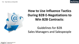 From:
How to Use Influence Tactics
During B2B E-Negotiations to
Win B2B Contracts:
Guidelines for B2B
Sales Managers and Salespeople
Singh, Marinova, and Singh (2020)
 