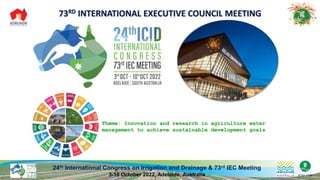 24th International Congress on Irrigation and Drainage & 73rd IEC Meeting
3-10 October 2022, Adelaide, Australia
Theme: Innovation and research in agriculture water
management to achieve sustainable development goals
 