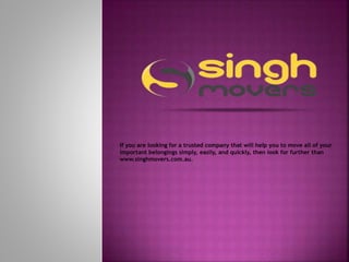 If you are looking for a trusted company that will help you to move all of your
important belongings simply, easily, and quickly, then look for further than
www.singhmovers.com.au.
 