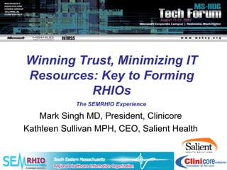 Winning Trust, Minimizing IT
Resources: Key to Forming
          RHIOs
            The SEMRHIO Experience

    Mark Singh MD, President, Clinicore
Kathleen Sullivan MPH, CEO, Salient Health
 