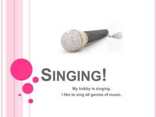 Singing! My hobby is singing. I like to sing all genres of music. 