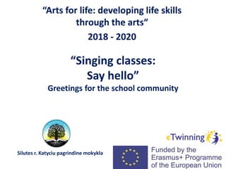 “Singing classes:
Say hello”
Greetings for the school community
“Arts for life: developing life skills
through the arts“
2018 - 2020
“Arts for life: developing life skills
through the arts“
2018 - 2020
Silutes r. Katyciu pagrindine mokykla
 