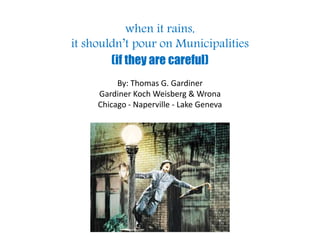 when it rains,
it shouldn’t pour on Municipalities
(if they are careful)
By: Thomas G. Gardiner
Gardiner Koch Weisberg & Wrona
Chicago - Naperville - Lake Geneva
 