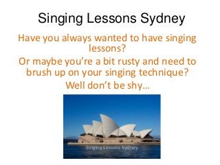 Singing Lessons Sydney
Have you always wanted to have singing
               lessons?
Or maybe you’re a bit rusty and need to
 brush up on your singing technique?
          Well don’t be shy…




              Singing Lessons Sydney
 