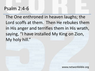 Psalm 2:4-6
The One enthroned in heaven laughs; the
Lord scoffs at them. Then He rebukes them
in His anger and terrifies t...