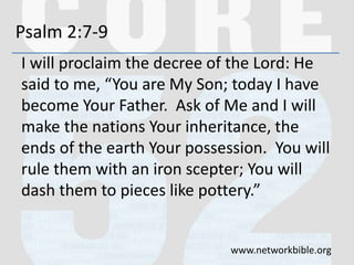 Psalm 2:7-9
I will proclaim the decree of the Lord: He
said to me, “You are My Son; today I have
become Your Father. Ask o...