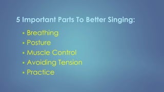 5 Important Parts To Better Singing:
 Breathing
 Posture
 Muscle Control
 Avoiding Tension
 Practice
 