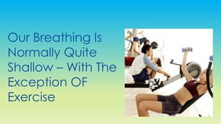 Our Breathing Is
Normally Quite
Shallow – With The
Exception OF
Exercise
 