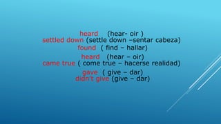 heard (hear- oir )
settled down (settle down –sentar cabeza)
found ( find – hallar)
heard (hear – oir)
came true ( come true – hacerse realidad)
gave ( give – dar)
didn't give (give – dar)