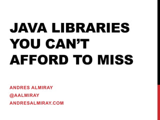 JAVA LIBRARIES
YOU CAN’T
AFFORD TO MISS
ANDRES ALMIRAY
@AALMIRAY
ANDRESALMIRAY.COM
 