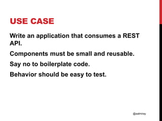 @aalmiray
USE CASE
Write an application that consumes a REST
API.
Components must be small and reusable.
Say no to boilerp...