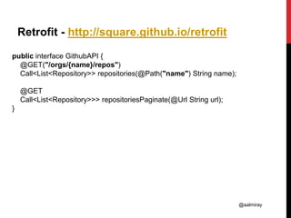 @aalmiray
Retrofit - http://square.github.io/retrofit
public interface GithubAPI {
@GET("/orgs/{name}/repos")
Call<List<Re...