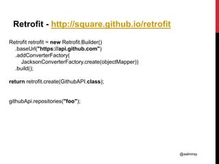 @aalmiray
Retrofit - http://square.github.io/retrofit
Retrofit retrofit = new Retrofit.Builder()
.baseUrl("https://api.git...