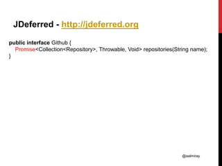 @aalmiray
JDeferred - http://jdeferred.org
public interface Github {
Promise<Collection<Repository>, Throwable, Void> repo...