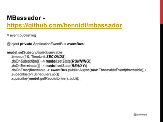 @aalmiray
MBassador -
https://github.com/bennidi/mbassador
// event publishing
@Inject private ApplicationEventBus eventBu...