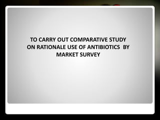 TO CARRY OUT COMPARATIVE STUDY
ON RATIONALE USE OF ANTIBIOTICS BY
MARKET SURVEY
ALLPPT.com _ Free PowerPointTemplates, Diagrams and Charts
 
