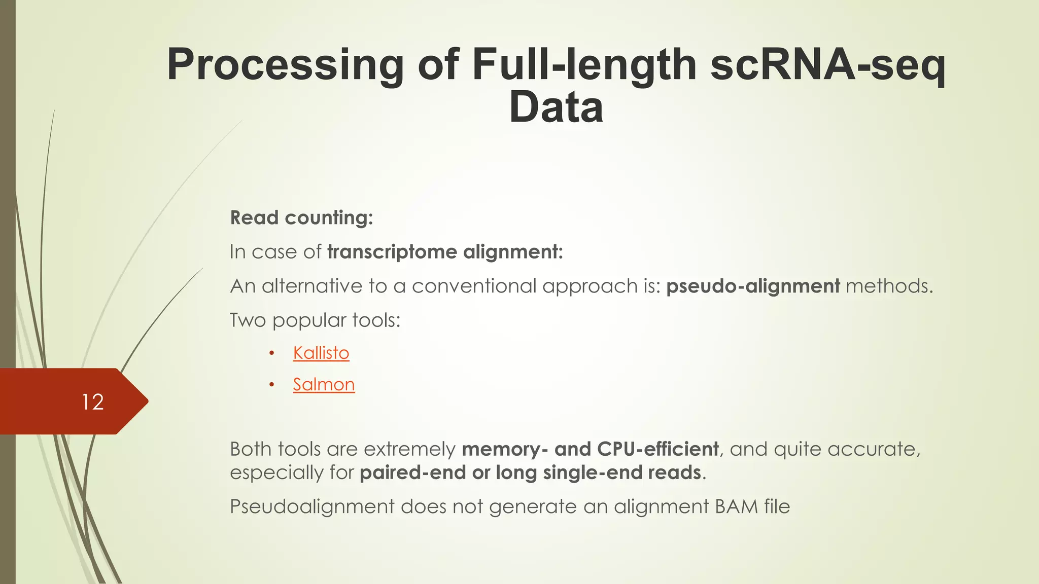Read counting:
In case of transcriptome alignment:
An alternative to a conventional approach is: pseudo-alignment methods.
Two popular tools:
• Kallisto
• Salmon
Both tools are extremely memory- and CPU-efficient, and quite accurate,
especially for paired-end or long single-end reads.
Pseudoalignment does not generate an alignment BAM file
Processing of Full-length scRNA-seq
Data
12
 