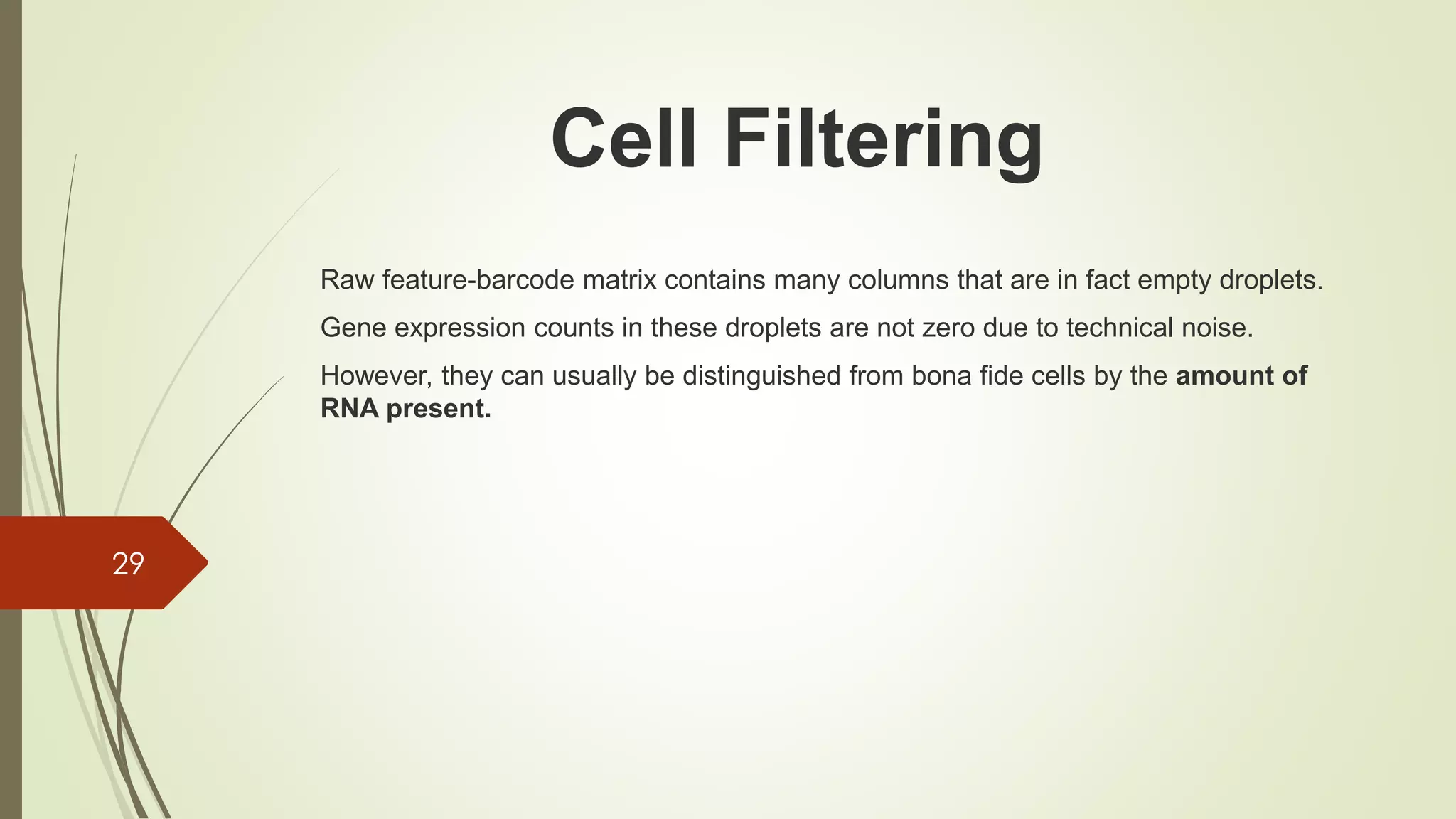 Raw feature-barcode matrix contains many columns that are in fact empty droplets.
Gene expression counts in these droplets are not zero due to technical noise.
However, they can usually be distinguished from bona fide cells by the amount of
RNA present.
29
Cell Filtering
 