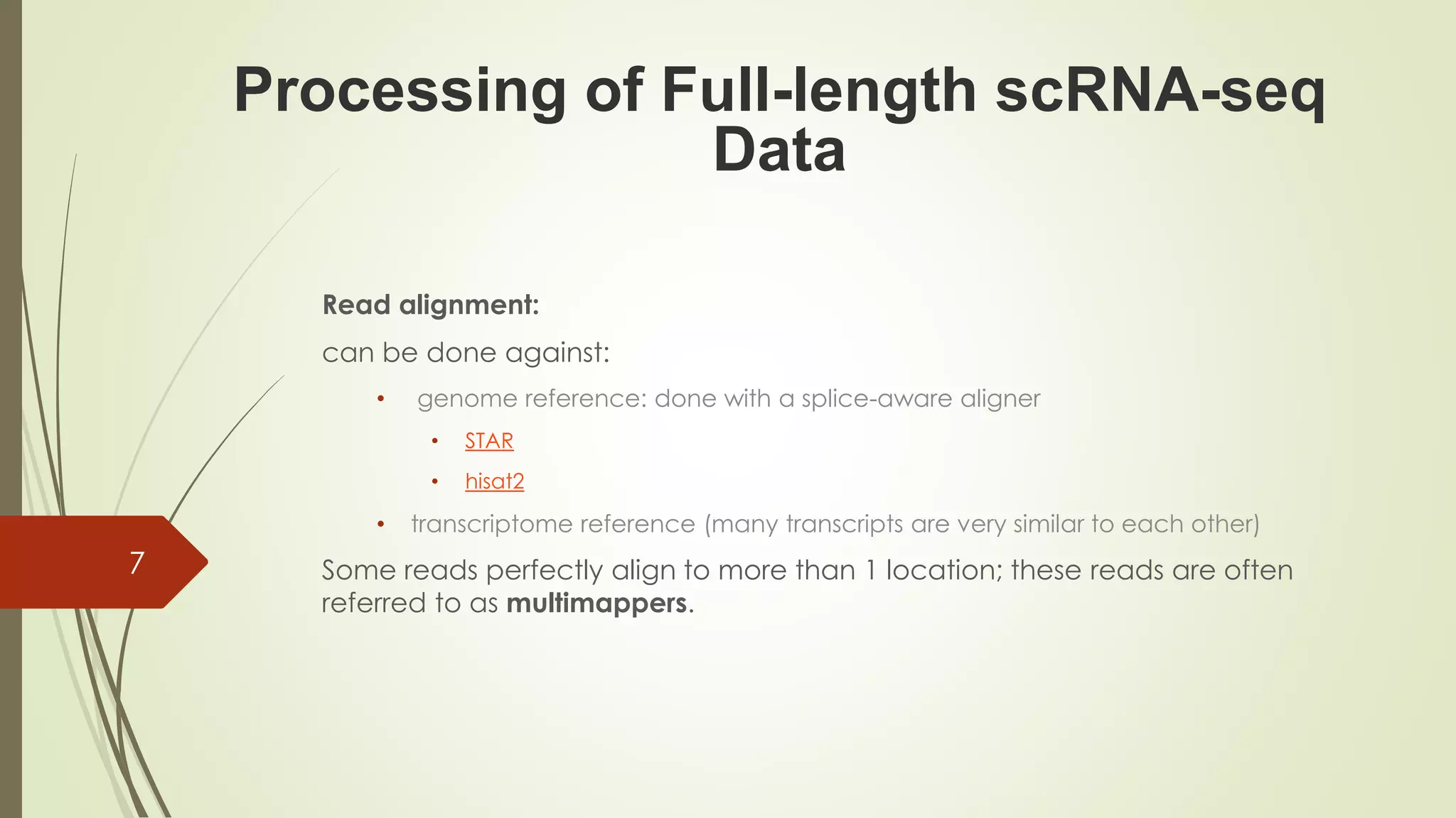 Read alignment:
can be done against:
• genome reference: done with a splice-aware aligner
• STAR
• hisat2
• transcriptome reference (many transcripts are very similar to each other)
Some reads perfectly align to more than 1 location; these reads are often
referred to as multimappers.
Processing of Full-length scRNA-seq
Data
7
 