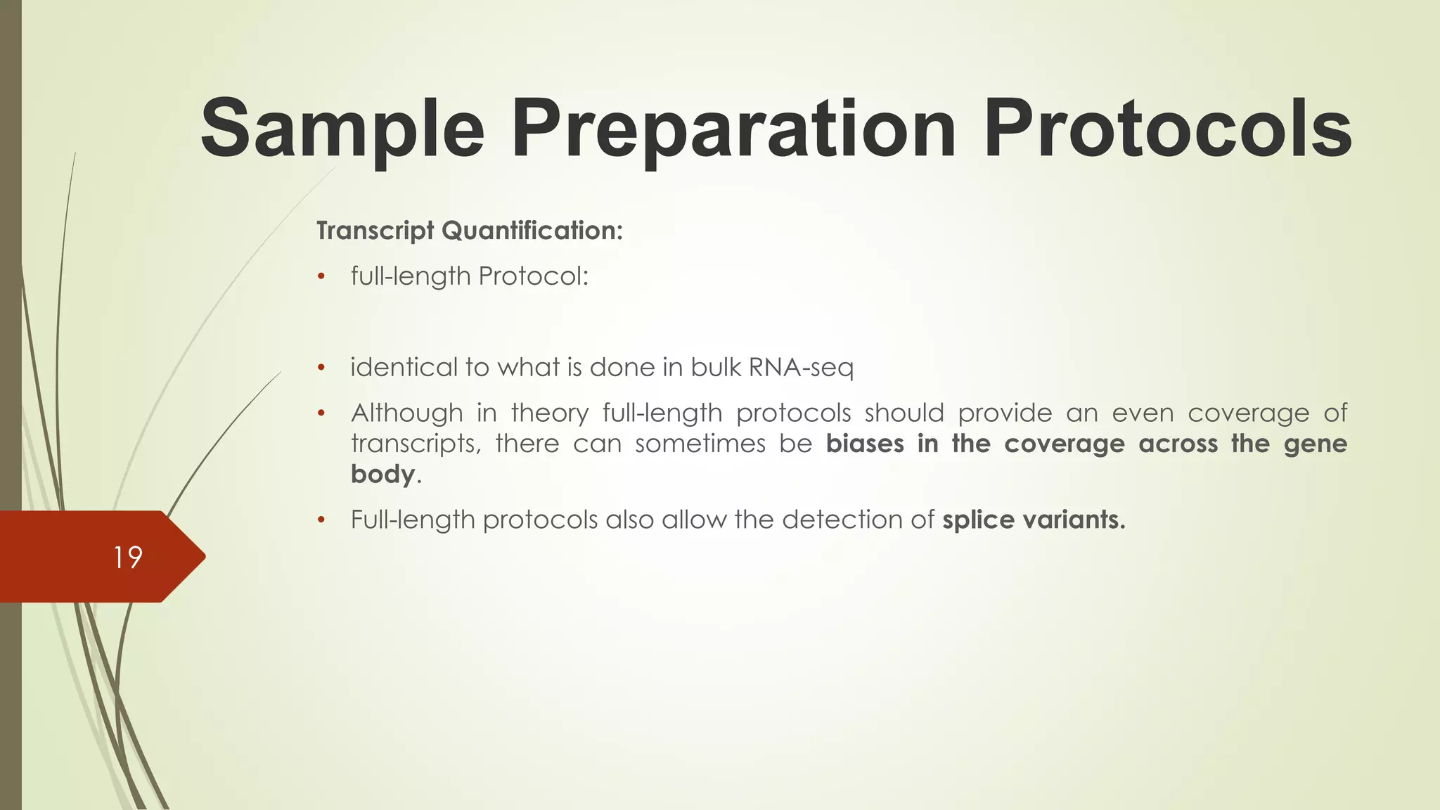 Sample Preparation Protocols
Transcript Quantification:
• full-length Protocol:
• identical to what is done in bulk RNA-seq
• Although in theory full-length protocols should provide an even coverage of
transcripts, there can sometimes be biases in the coverage across the gene
body.
• Full-length protocols also allow the detection of splice variants.
19
 
