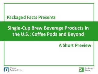 Single-Cup Brew Beverage Products in
the U.S.: Coffee Pods and Beyond
Packaged Facts Presents
A Short Preview
 