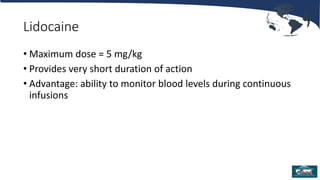 Lidocaine
• Maximum dose = 5 mg/kg
• Provides very short duration of action
• Advantage: ability to monitor blood levels during continuous
infusions
 