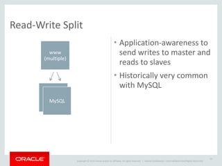 Copyright	
  ©	
  2014	
  Oracle	
  and/or	
  its	
  affiliates.	
  All	
  rights	
  reserved.	
  	
  | Oracle	
  Confidential	
  –	
  Internal/Restricted/Highly	
  Restricted
Read-­‐Write	
  Split
• Application-­‐awareness	
  to	
  
send	
  writes	
  to	
  master	
  and	
  
reads	
  to	
  slaves	
  
• Historically	
  very	
  common	
  
with	
  MySQL
16
www	
  
(multiple)
MySQL
MySQLMySQL
 