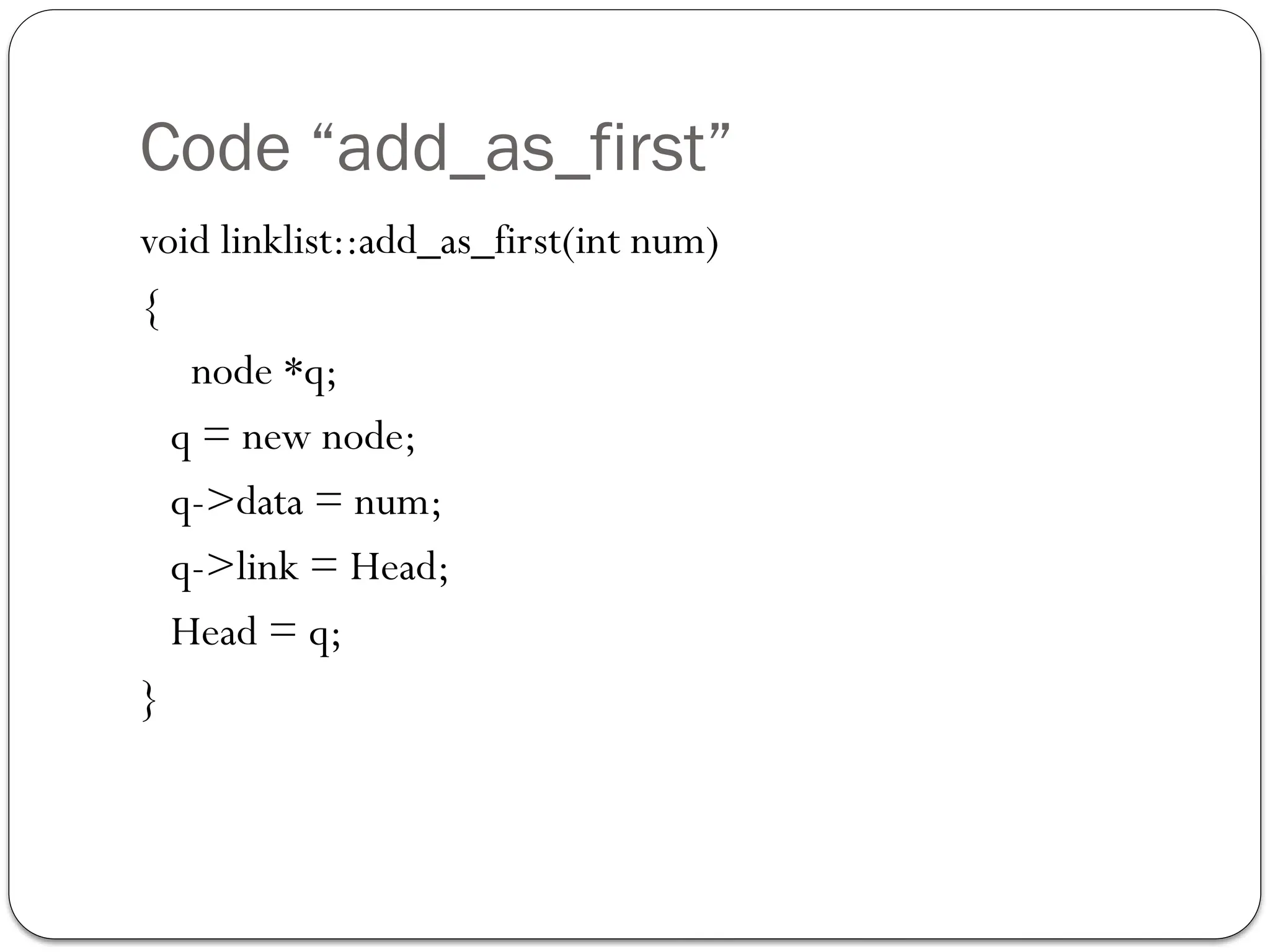 Code “add_as_first”
void linklist::add_as_first(int num)
{
node *q;
q = new node;
q->data = num;
q->link = Head;
Head = q;
}
 