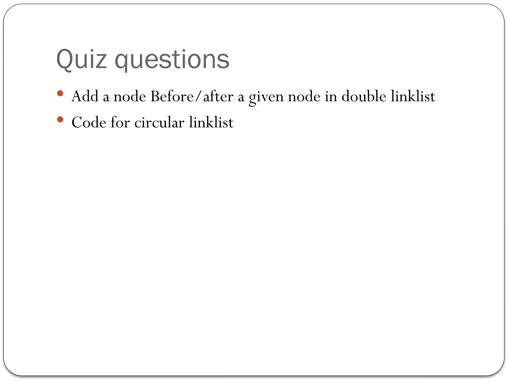 Quiz questions
 Add a node Before/after a given node in double linklist
 Code for circular linklist
 