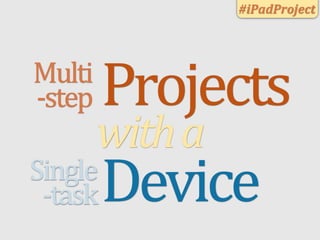 #iPadProject




    Multi
    -­‐step        Projects
               with	
  a
        Single
         -­‐task   Device
 