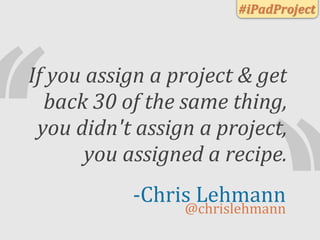 ‘
                                        #iPadProject




If	
  you	
  assign	
  a	
  project	
  &	
  get	
  
   back	
  ...