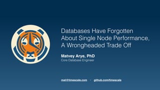 Databases Have Forgotten 
About Single Node Performance,
A Wrongheaded Trade Off
Matvey Arye, PhD
Core Database Engineer
mat@timescale.com · github.com/timescale
 