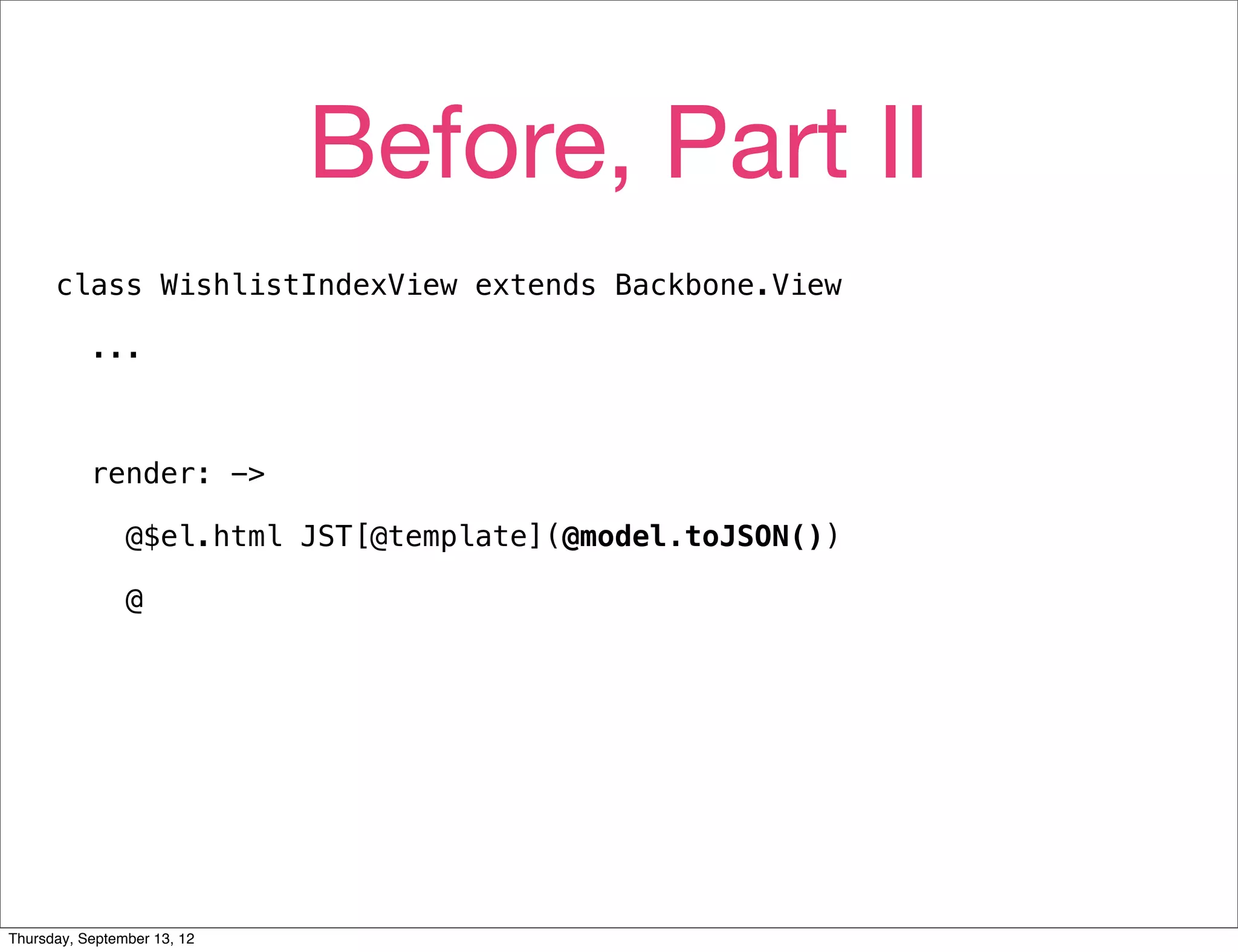 Before, Part II
      class WishlistIndexView extends Backbone.View

           ...



           render: ->

                @$el.html JST[@template](@model.toJSON())

                @




Thursday, September 13, 12
 
