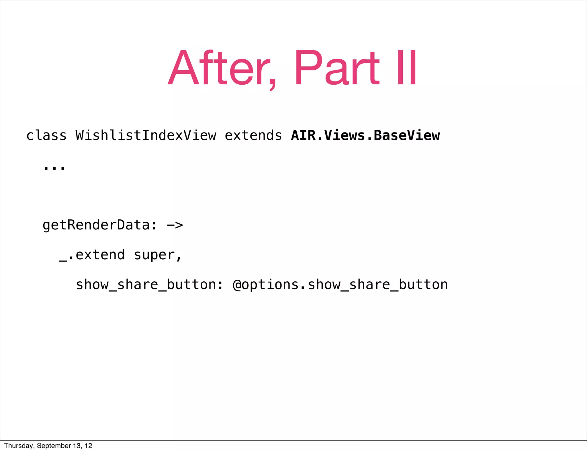 After, Part II
      class WishlistIndexView extends AIR.Views.BaseView

           ...



           getRenderData: ->

                _.extend super,

                     show_share_button: @options.show_share_button




Thursday, September 13, 12
 