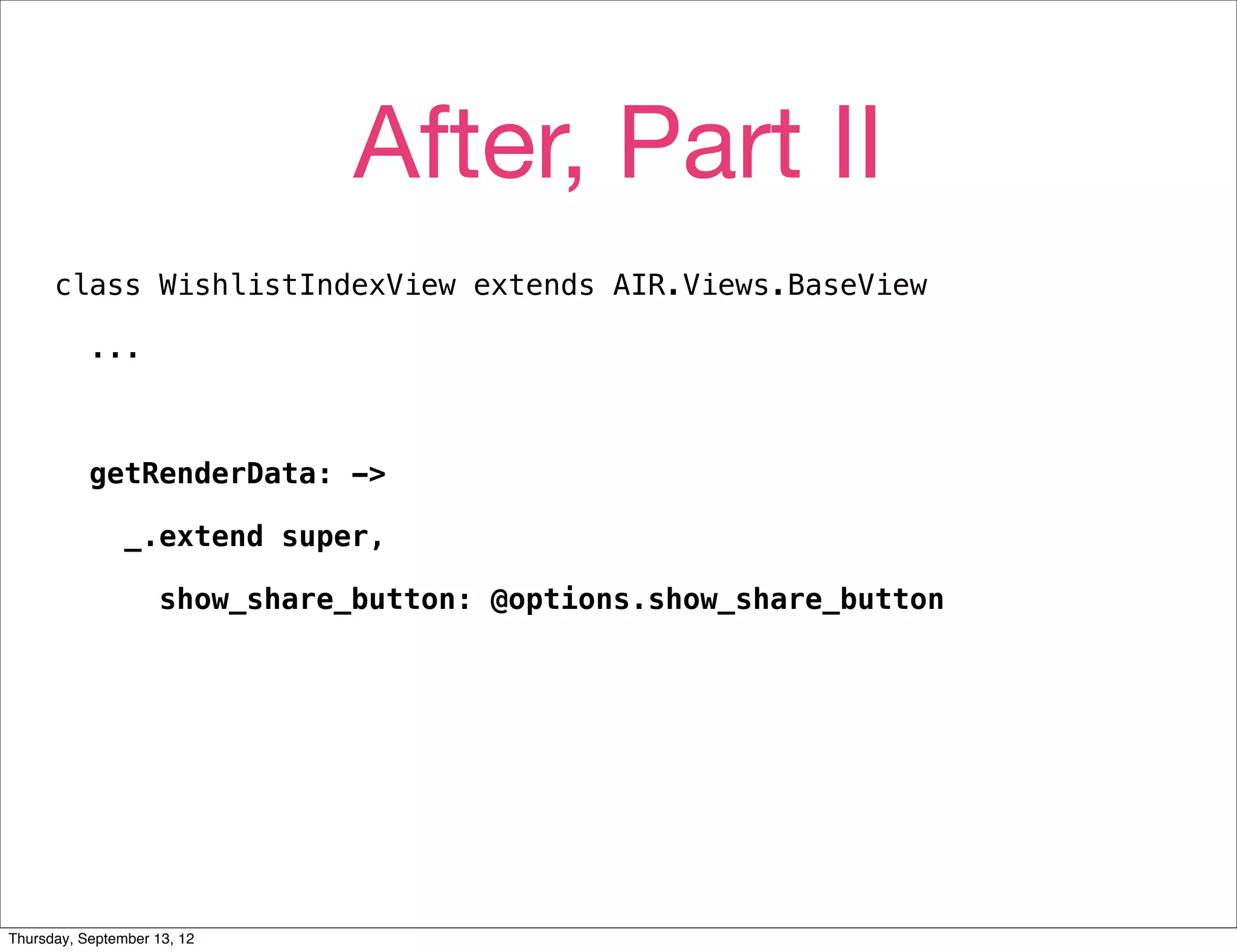 After, Part II
      class WishlistIndexView extends AIR.Views.BaseView

           ...



           getRenderData: ->

                _.extend super,

                     show_share_button: @options.show_share_button




Thursday, September 13, 12
 