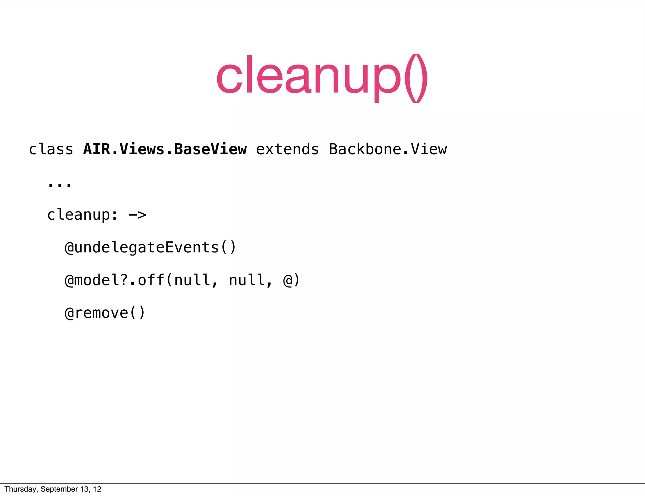 cleanup()
      class AIR.Views.BaseView extends Backbone.View

           ...

           cleanup: ->

                @undelegateEvents()

                @model?.off(null, null, @)

                @remove()




Thursday, September 13, 12
 