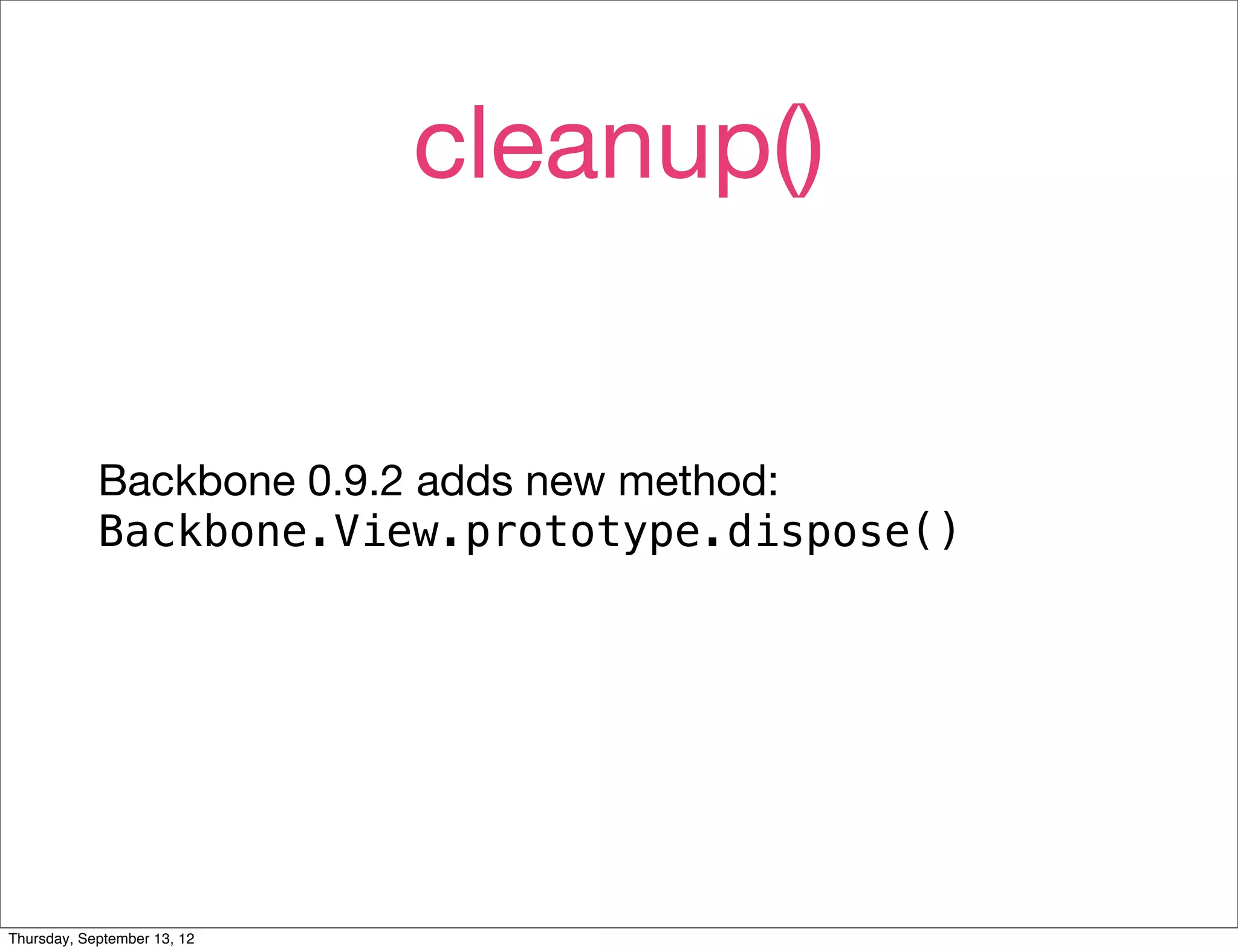 cleanup()


            Backbone 0.9.2 adds new method:
            Backbone.View.prototype.dispose()




Thursday, September 13, 12
 