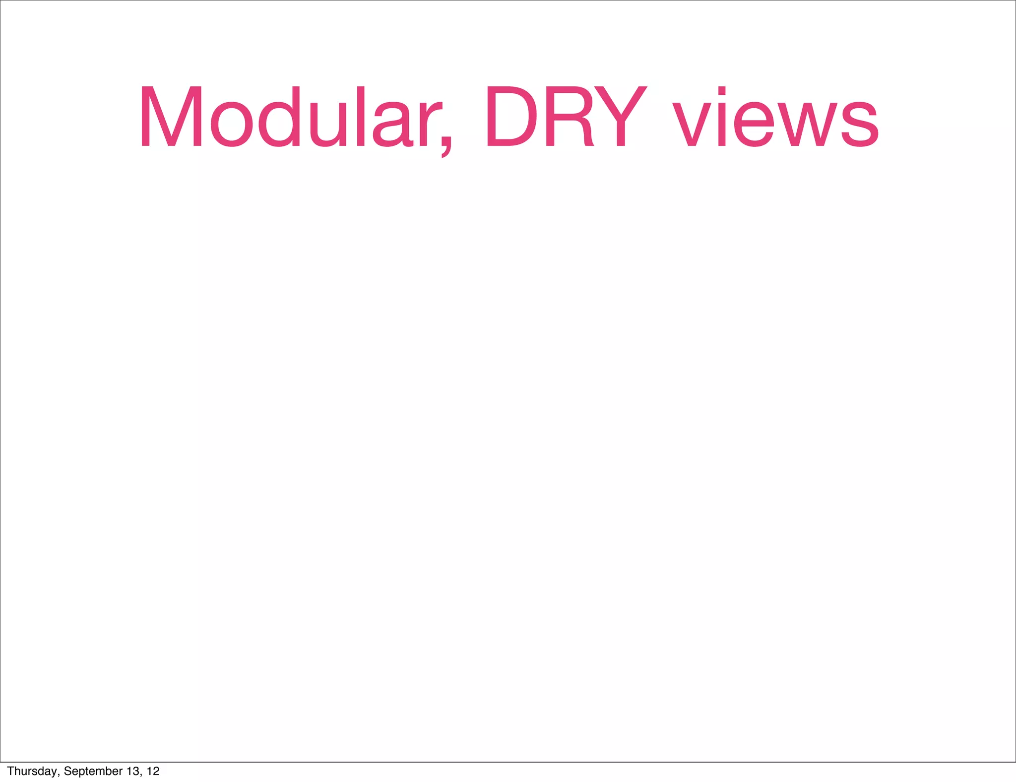 Modular, DRY views




Thursday, September 13, 12
 