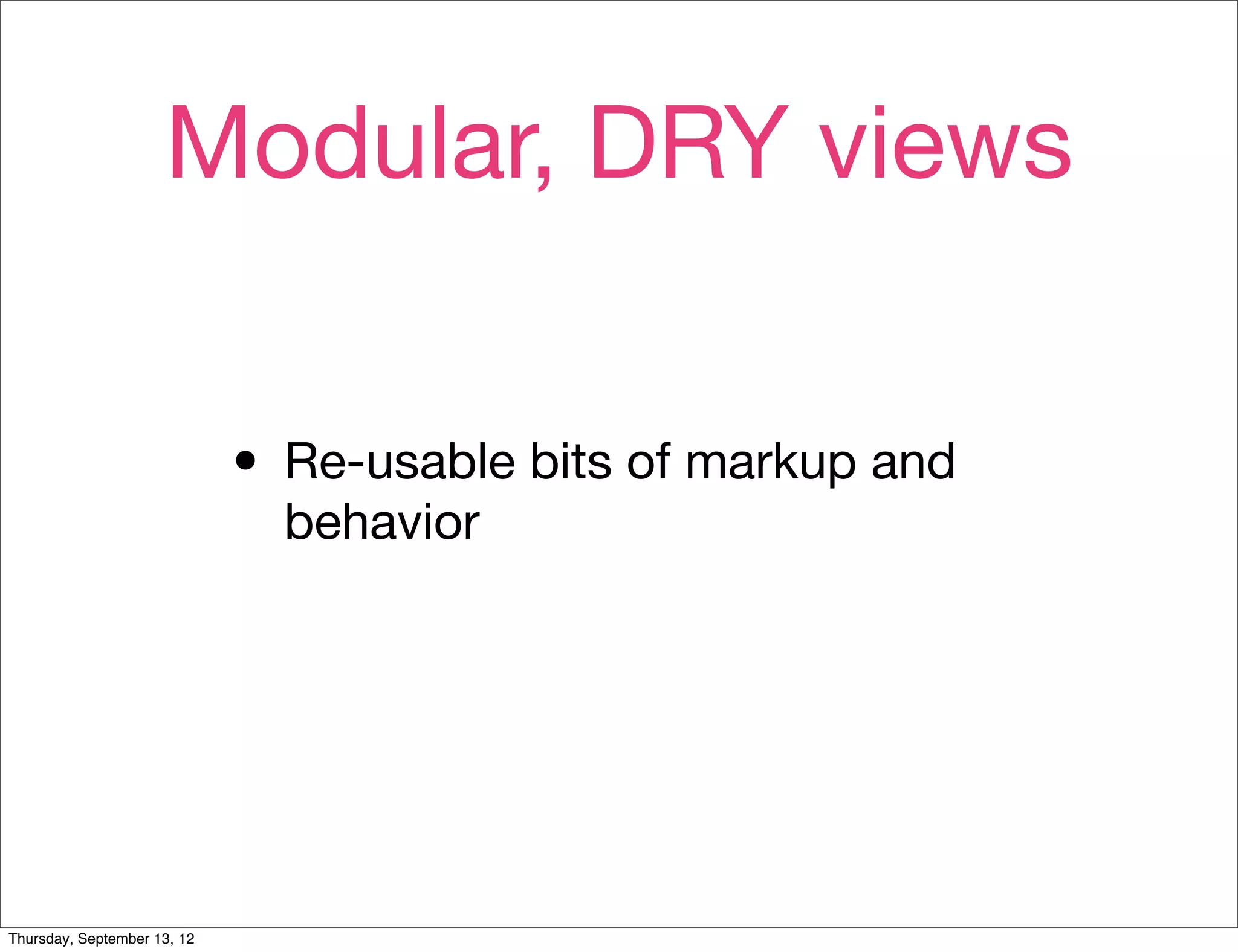 Modular, DRY views


                             • Re-usable bits of markup and
                               behavior




Thursday, September 13, 12
 
