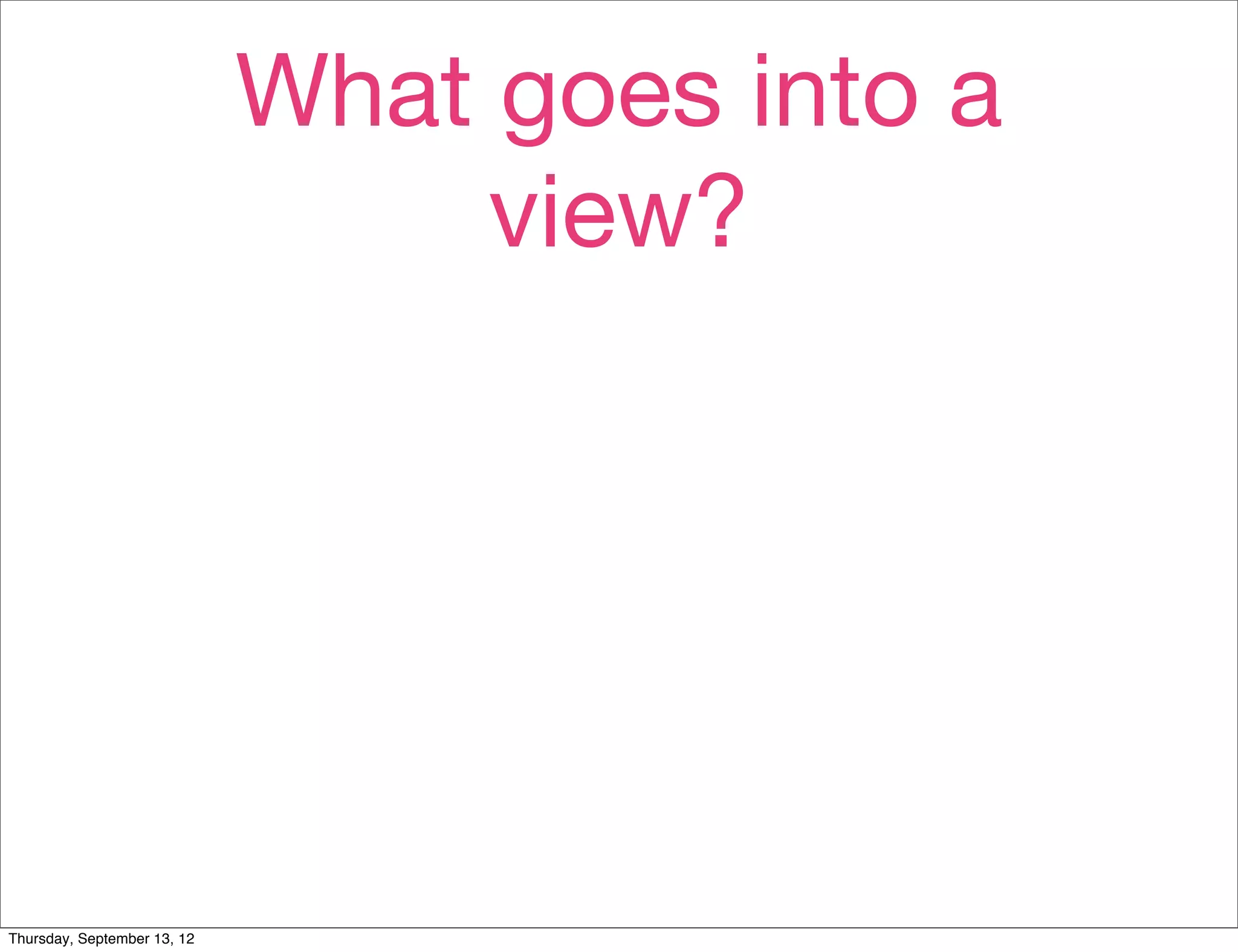 What goes into a
                                  view?




Thursday, September 13, 12
 