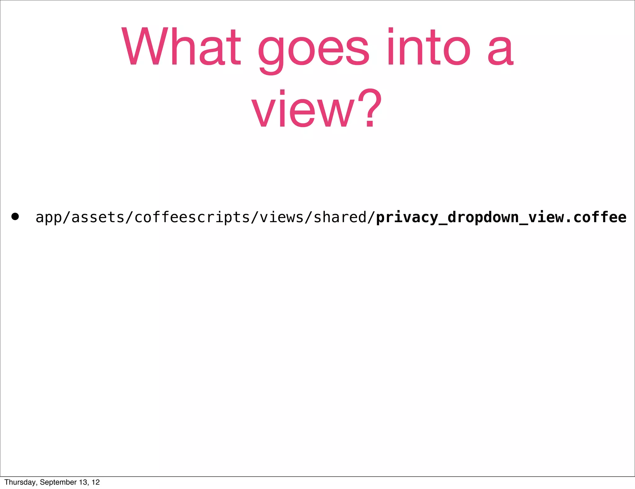 What goes into a
                                  view?
•       app/assets/coffeescripts/views/shared/privacy_dropdown_view.coffee




Thursday, September 13, 12
 