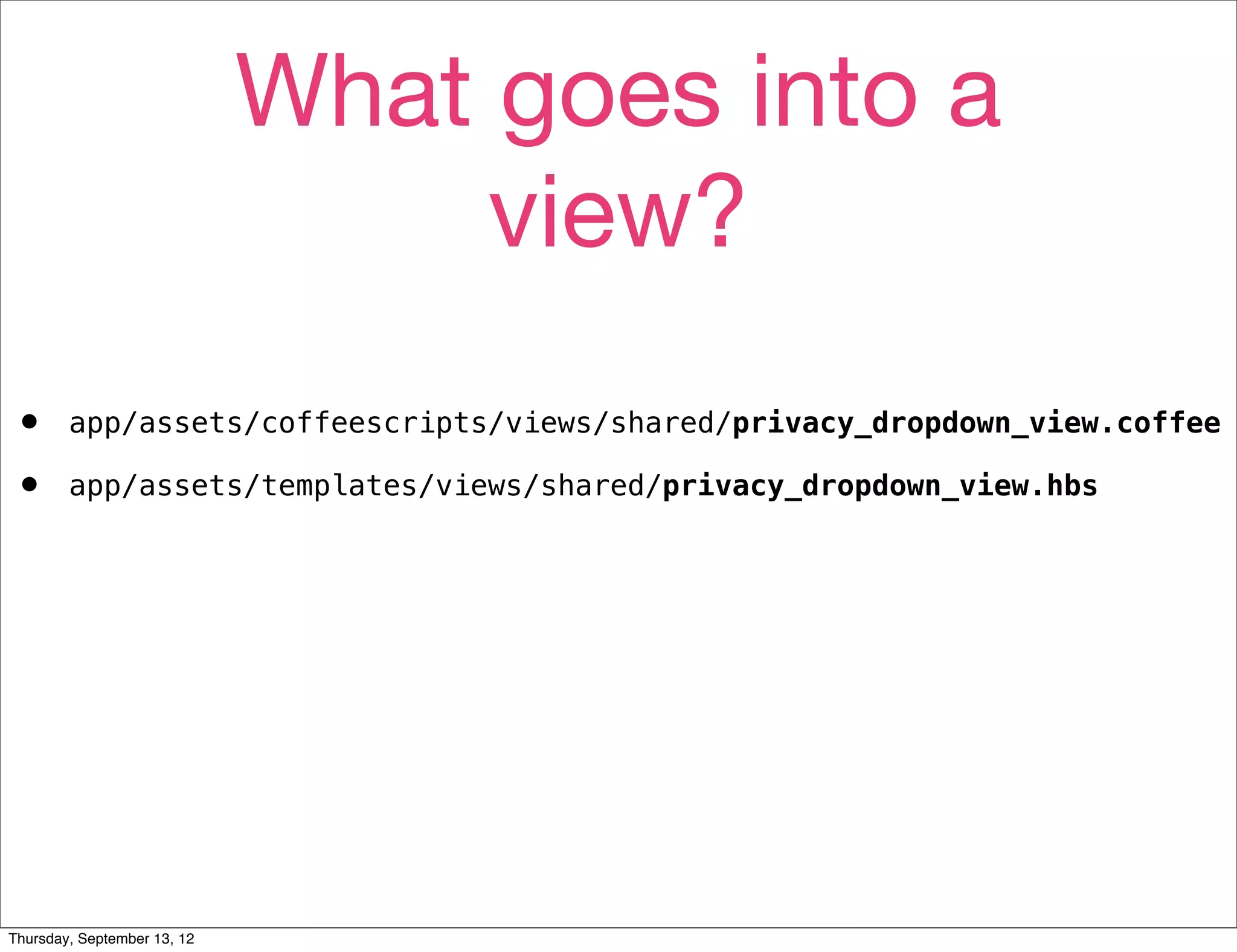 What goes into a
                                  view?
•       app/assets/coffeescripts/views/shared/privacy_dropdown_view.coffee

•       app/assets/templates/views/shared/privacy_dropdown_view.hbs




Thursday, September 13, 12
 