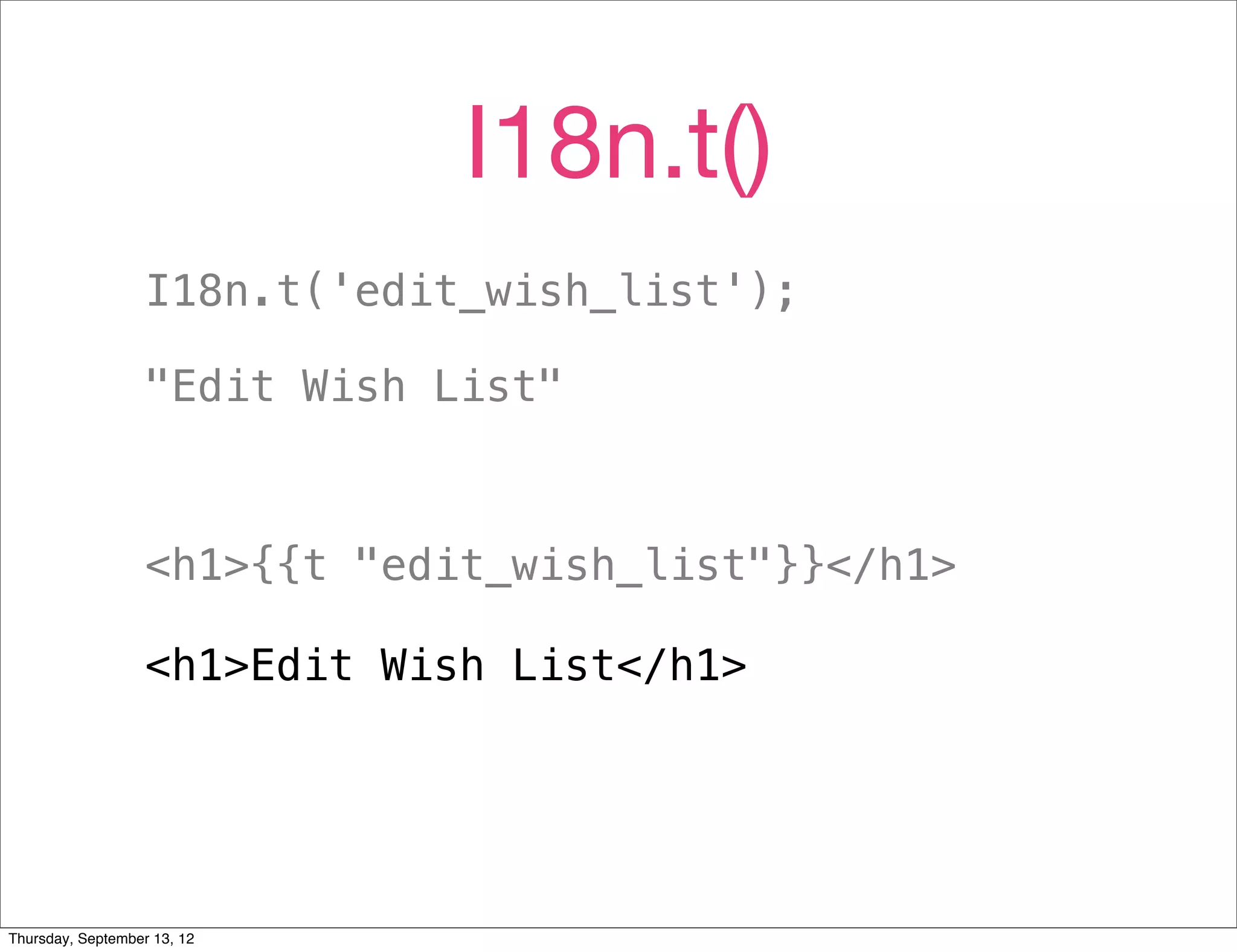 I18n.t()
                   I18n.t('edit_wish_list');

                   "Edit Wish List"



                   <h1>{{t "edit_wish_list"}}</h1>

                   <h1>Edit Wish List</h1>




Thursday, September 13, 12
 