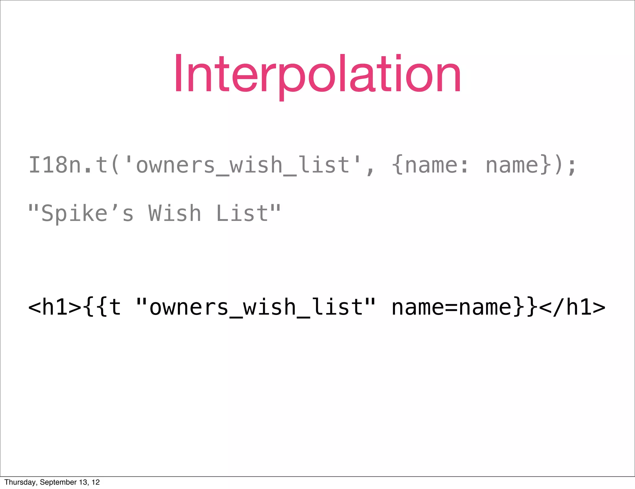 Interpolation
      I18n.t('owners_wish_list', {name: name});

      "Spike’s Wish List"



      <h1>{{t "owners_wish_list" name=name}}</h1>




Thursday, September 13, 12
 