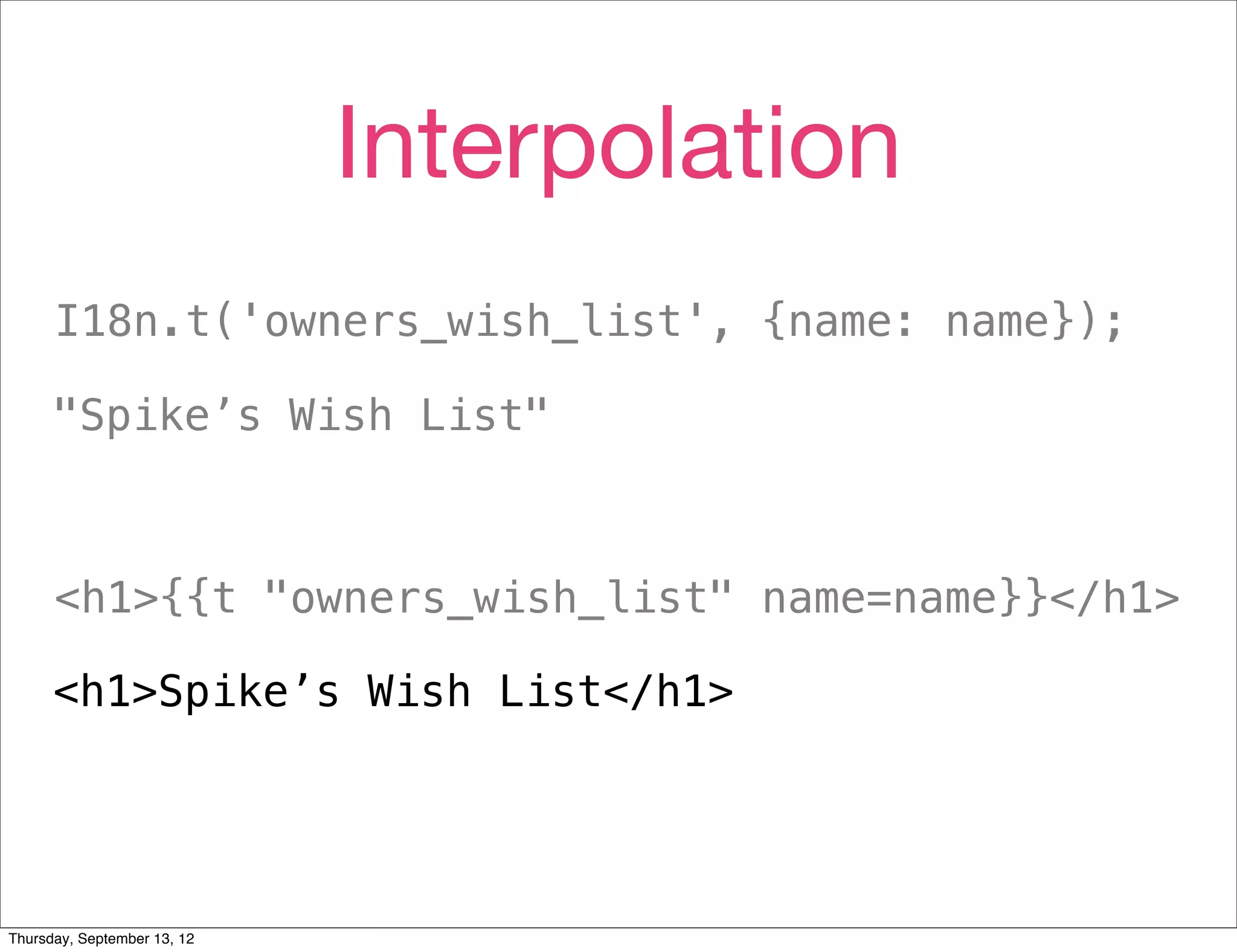 Interpolation
      I18n.t('owners_wish_list', {name: name});

      "Spike’s Wish List"



      <h1>{{t "owners_wish_list" name=name}}</h1>

      <h1>Spike’s Wish List</h1>




Thursday, September 13, 12
 