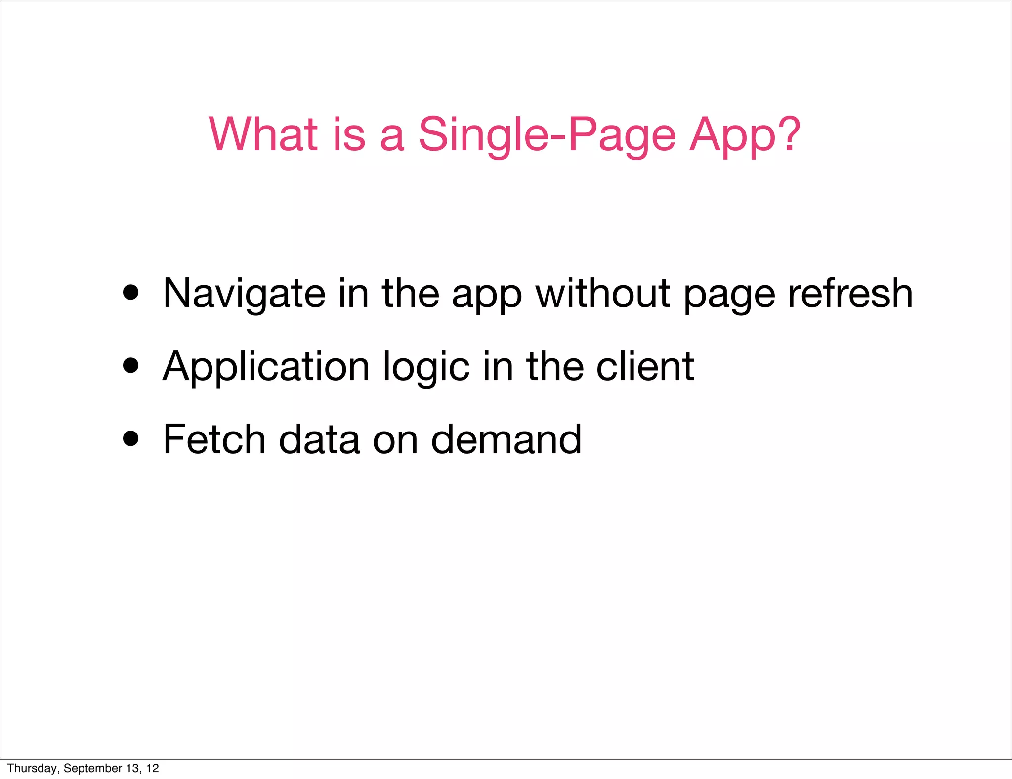 What is a Single-Page App?


                  • Navigate in the app without page refresh
                  • Application logic in the client
                  • Fetch data on demand



Thursday, September 13, 12
 