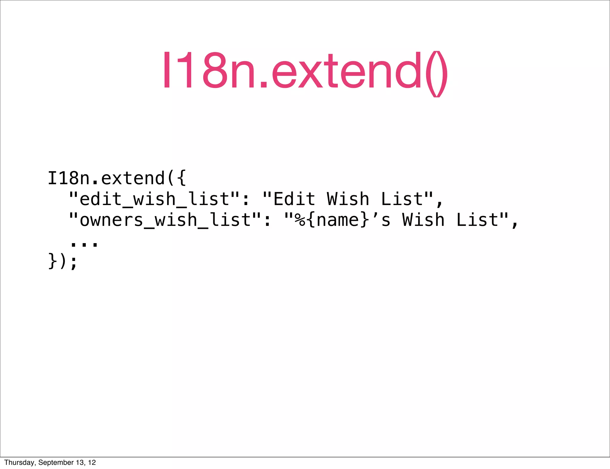 I18n.extend()
            I18n.extend({
              "edit_wish_list": "Edit Wish List",
              "owners_wish_list": "%{name}’s Wish List",
              ...
            });




Thursday, September 13, 12
 