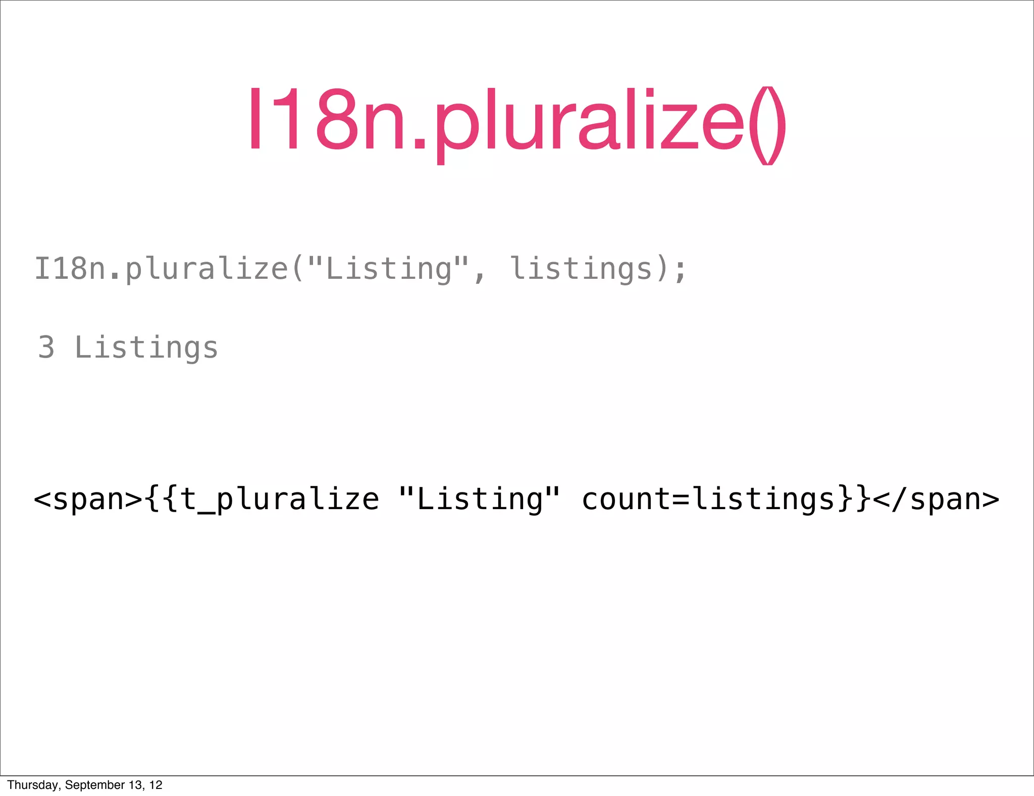 I18n.pluralize()
    I18n.pluralize("Listing", listings);

     3 Listings




    <span>{{t_pluralize "Listing" count=listings}}</span>




Thursday, September 13, 12
 