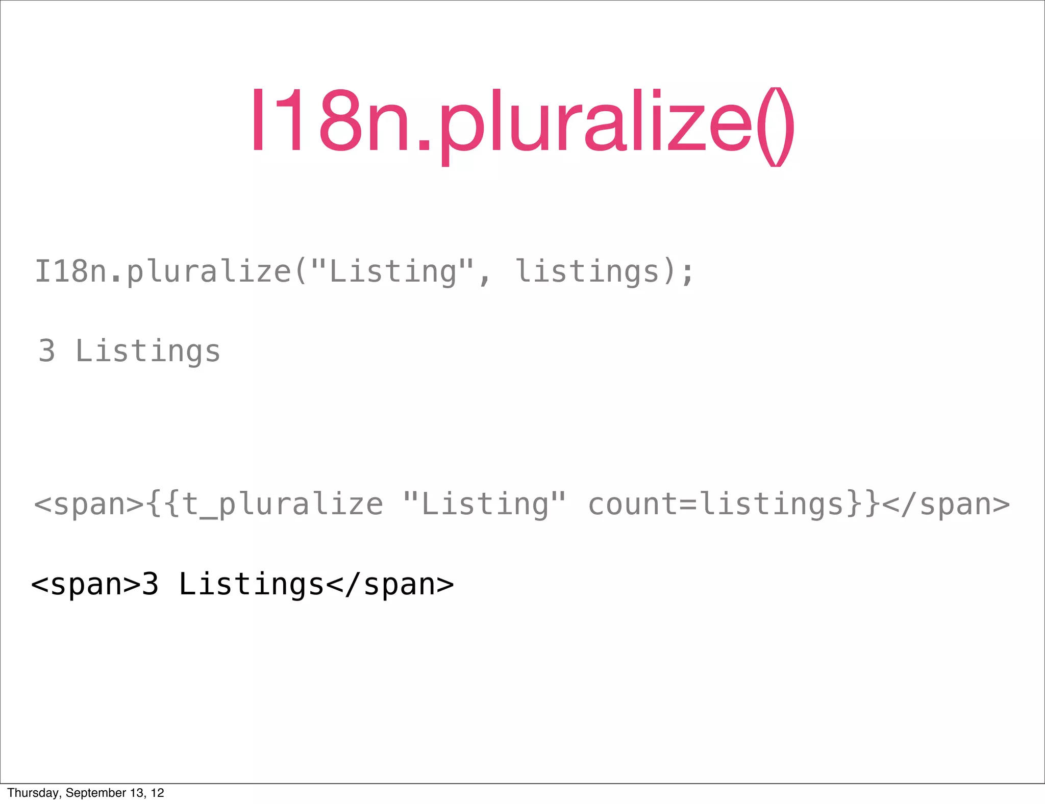 I18n.pluralize()
    I18n.pluralize("Listing", listings);

     3 Listings




    <span>{{t_pluralize "Listing" count=listings}}</span>

   <span>3 Listings</span>




Thursday, September 13, 12
 