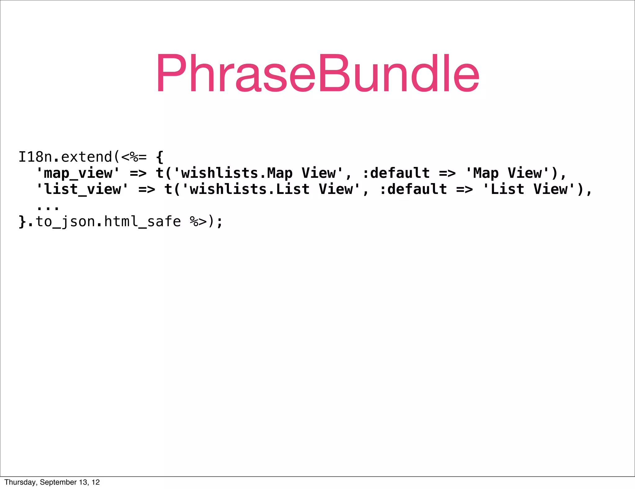 PhraseBundle
   I18n.extend(<%= {
     'map_view' => t('wishlists.Map View', :default => 'Map View'),
     'list_view' => t('wishlists.List View', :default => 'List View'),
     ...
   }.to_json.html_safe %>);




Thursday, September 13, 12
 
